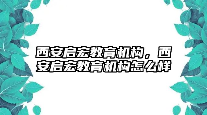 西安啟宏教育機構(gòu)，西安啟宏教育機構(gòu)怎么樣