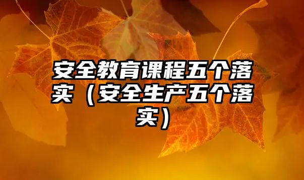 安全教育課程五個(gè)落實(shí)（安全生產(chǎn)五個(gè)落實(shí)）