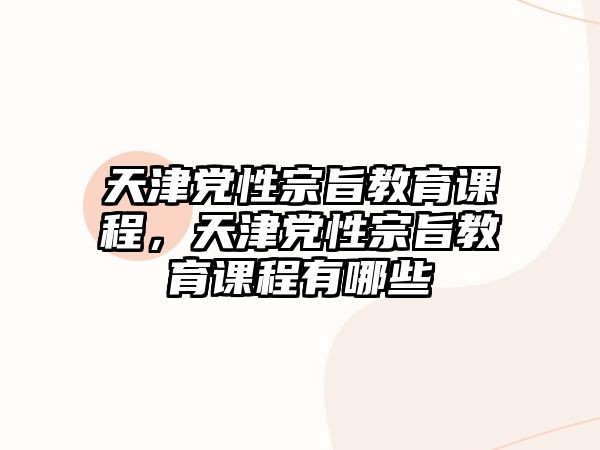 天津黨性宗旨教育課程，天津黨性宗旨教育課程有哪些