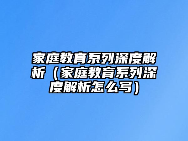 家庭教育系列深度解析（家庭教育系列深度解析怎么寫）