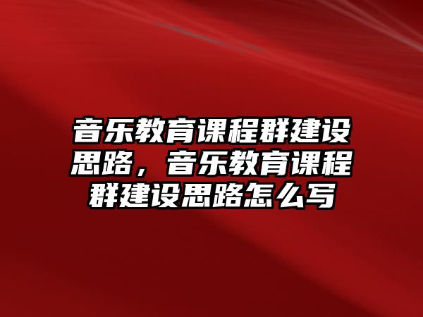 音樂教育課程群建設(shè)思路，音樂教育課程群建設(shè)思路怎么寫