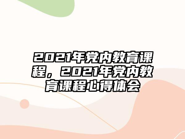 2021年黨內(nèi)教育課程，2021年黨內(nèi)教育課程心得體會