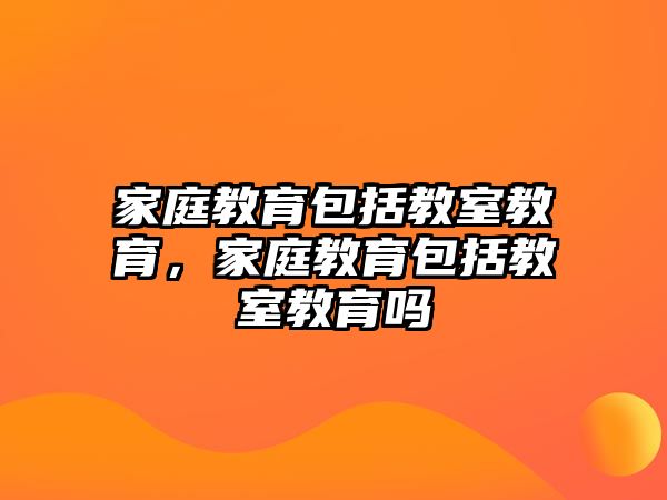 家庭教育包括教室教育，家庭教育包括教室教育嗎