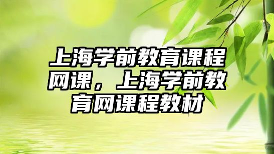 上海學前教育課程網(wǎng)課，上海學前教育網(wǎng)課程教材