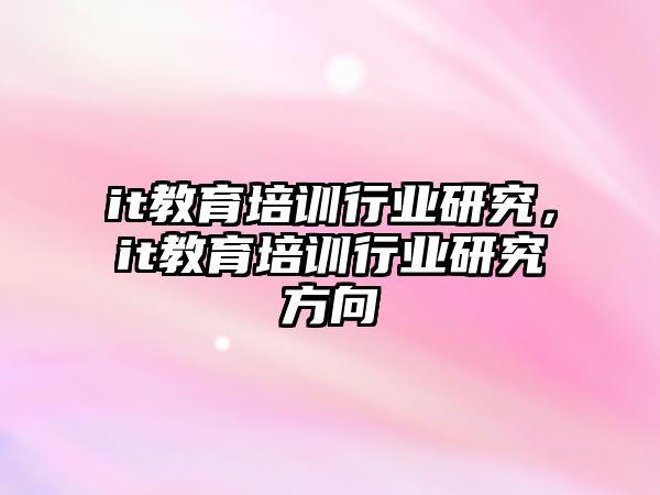 it教育培訓(xùn)行業(yè)研究，it教育培訓(xùn)行業(yè)研究方向