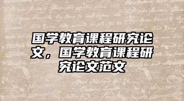 國學(xué)教育課程研究論文，國學(xué)教育課程研究論文范文