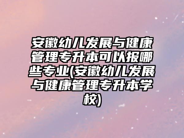 安徽幼兒發(fā)展與健康管理專升本可以報哪些專業(yè)(安徽幼兒發(fā)展與健康管理專升本學(xué)校)