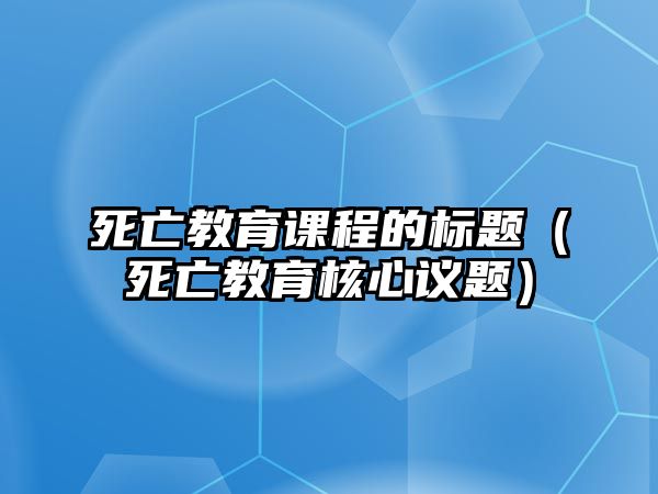 死亡教育課程的標(biāo)題（死亡教育核心議題）