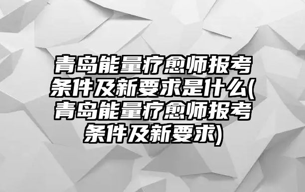 青島能量療愈師報考條件及新要求是什么(青島能量療愈師報考條件及新要求)