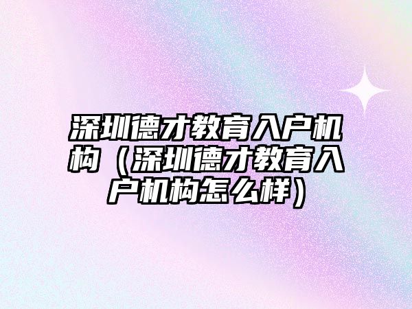 深圳德才教育入戶機構(gòu)（深圳德才教育入戶機構(gòu)怎么樣）