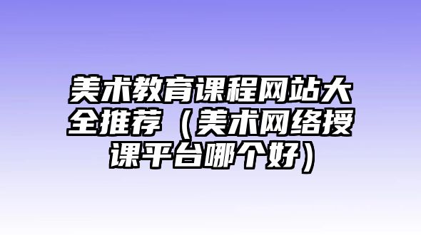 美術(shù)教育課程網(wǎng)站大全推薦（美術(shù)網(wǎng)絡(luò)授課平臺哪個好）