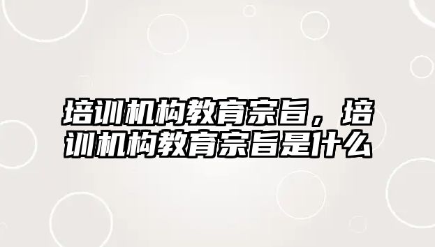 培訓(xùn)機(jī)構(gòu)教育宗旨，培訓(xùn)機(jī)構(gòu)教育宗旨是什么