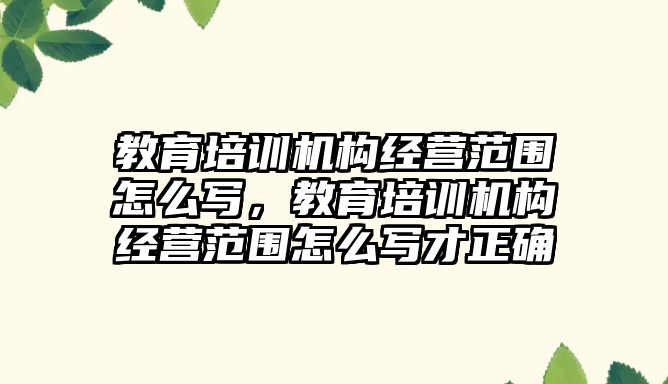 教育培訓機構(gòu)經(jīng)營范圍怎么寫，教育培訓機構(gòu)經(jīng)營范圍怎么寫才正確