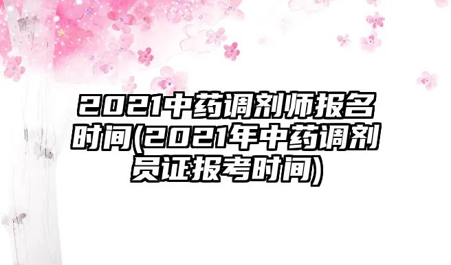 2021中藥調(diào)劑師報名時間(2021年中藥調(diào)劑員證報考時間)