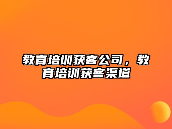 教育培訓(xùn)獲客公司，教育培訓(xùn)獲客渠道