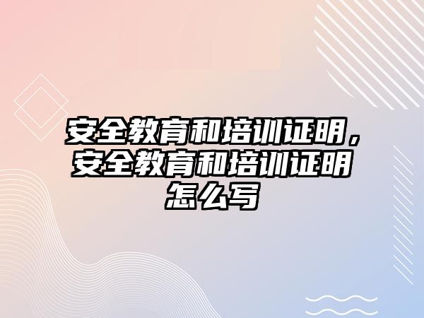 安全教育和培訓證明，安全教育和培訓證明怎么寫