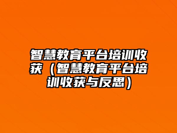 智慧教育平臺培訓(xùn)收獲（智慧教育平臺培訓(xùn)收獲與反思）