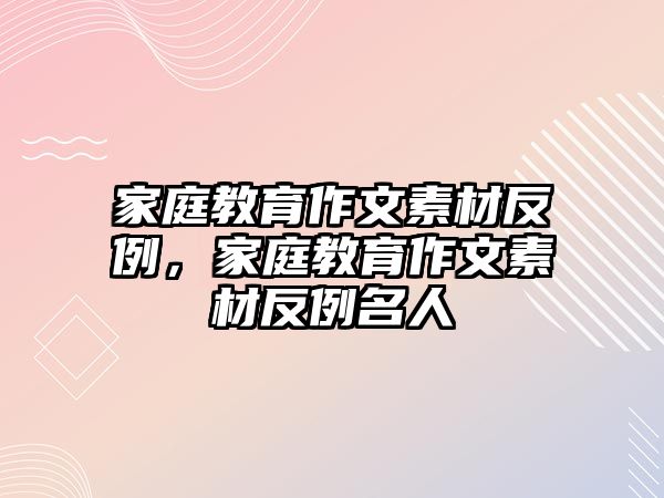 家庭教育作文素材反例，家庭教育作文素材反例名人