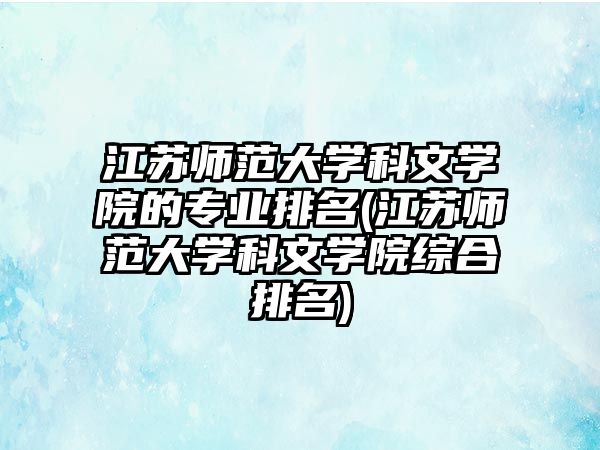 江蘇師范大學科文學院的專業(yè)排名(江蘇師范大學科文學院綜合排名)