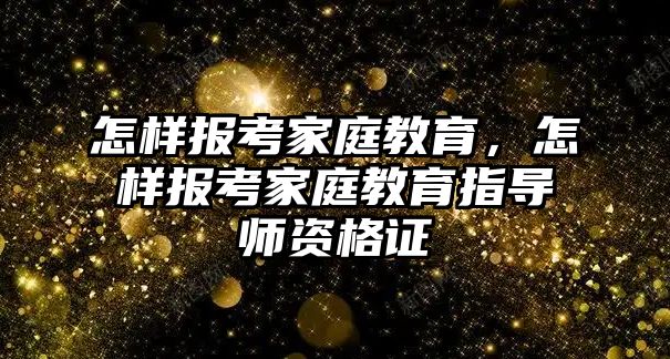 怎樣報(bào)考家庭教育，怎樣報(bào)考家庭教育指導(dǎo)師資格證