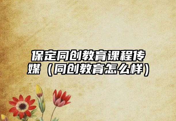 保定同創(chuàng)教育課程傳媒（同創(chuàng)教育怎么樣）