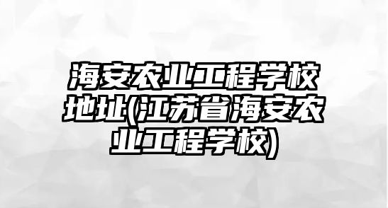 海安農(nóng)業(yè)工程學校地址(江蘇省海安農(nóng)業(yè)工程學校)