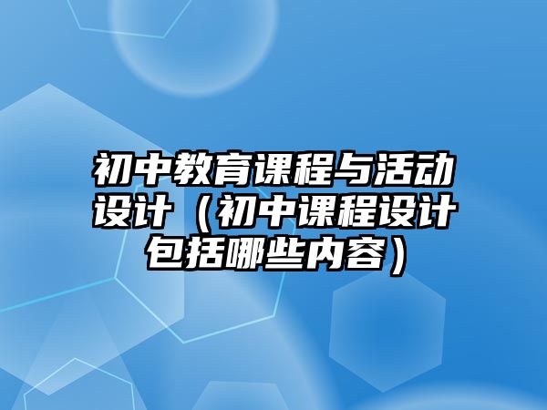 初中教育課程與活動(dòng)設(shè)計(jì)（初中課程設(shè)計(jì)包括哪些內(nèi)容）