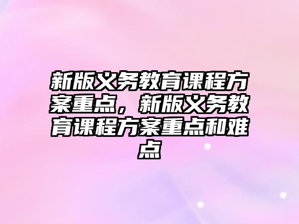 新版義務(wù)教育課程方案重點，新版義務(wù)教育課程方案重點和難點