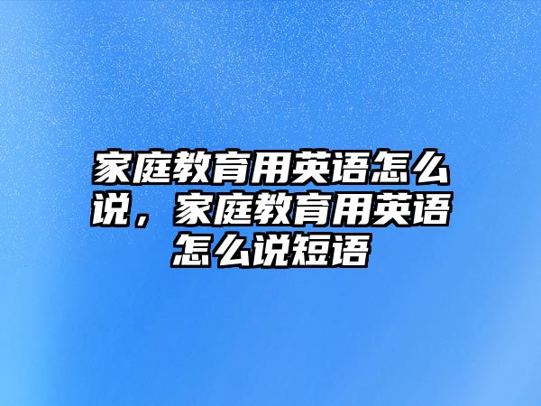 家庭教育用英語怎么說，家庭教育用英語怎么說短語