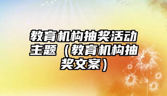 教育機構(gòu)抽獎活動主題（教育機構(gòu)抽獎文案）