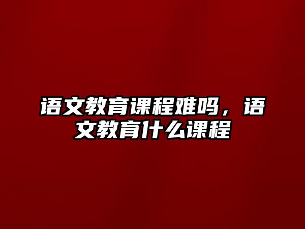 語文教育課程難嗎，語文教育什么課程