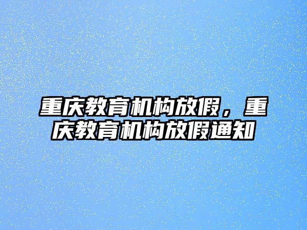 重慶教育機(jī)構(gòu)放假，重慶教育機(jī)構(gòu)放假通知