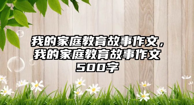 我的家庭教育故事作文，我的家庭教育故事作文500字