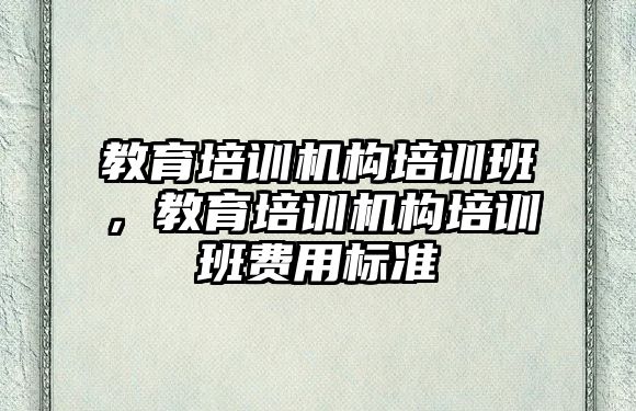 教育培訓機構(gòu)培訓班，教育培訓機構(gòu)培訓班費用標準