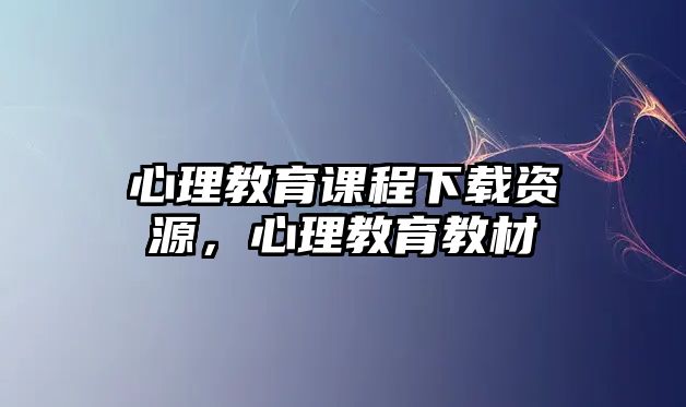 心理教育課程下載資源，心理教育教材