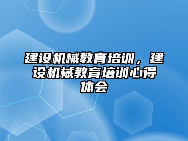 建設(shè)機械教育培訓(xùn)，建設(shè)機械教育培訓(xùn)心得體會