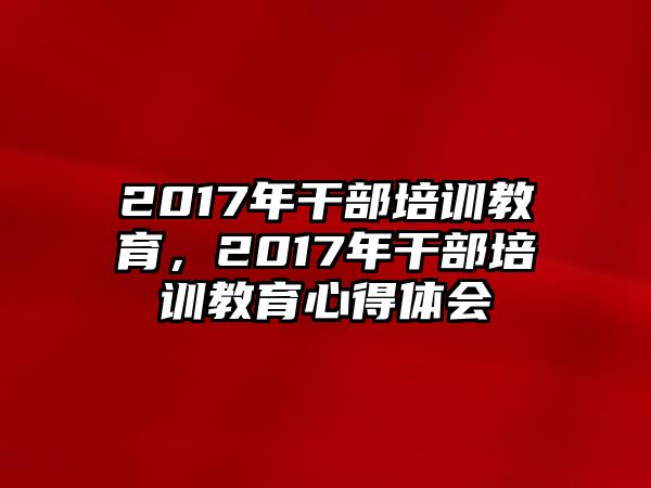 2017年干部培訓(xùn)教育，2017年干部培訓(xùn)教育心得體會