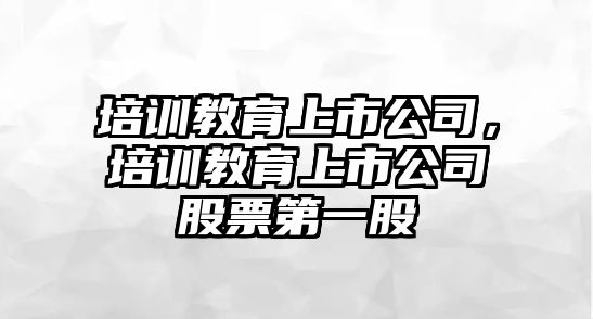 培訓(xùn)教育上市公司，培訓(xùn)教育上市公司股票第一股