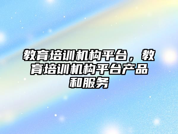 教育培訓機構(gòu)平臺，教育培訓機構(gòu)平臺產(chǎn)品和服務(wù)