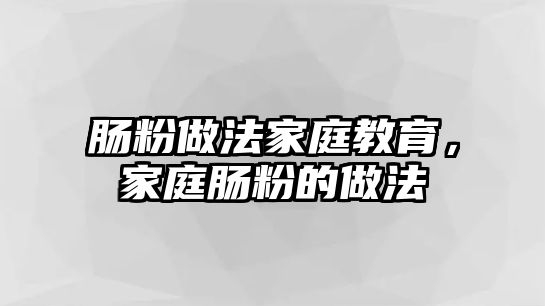 腸粉做法家庭教育，家庭腸粉的做法