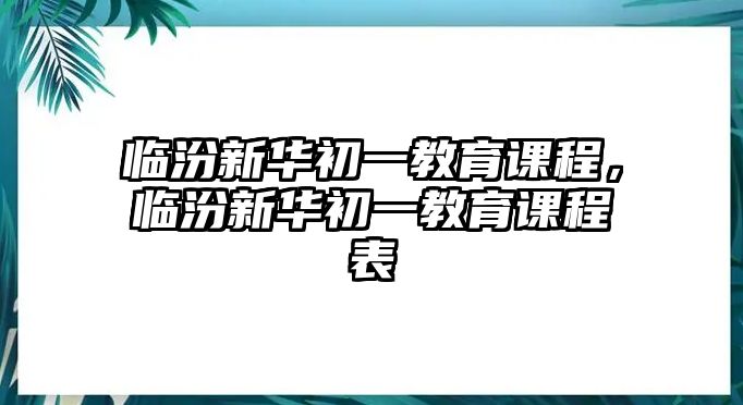 臨汾新華初一教育課程，臨汾新華初一教育課程表