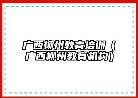 廣西柳州教育培訓(xùn)（廣西柳州教育機構(gòu)）