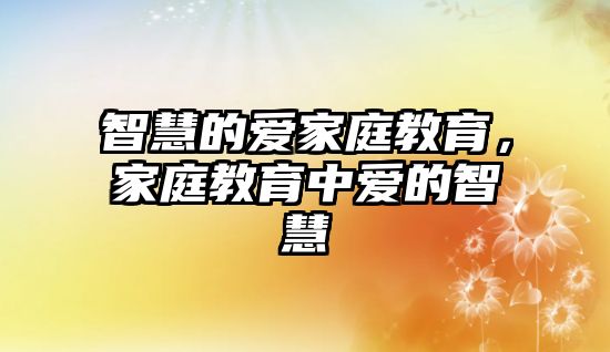 智慧的愛(ài)家庭教育，家庭教育中愛(ài)的智慧