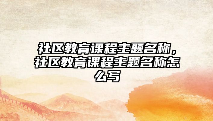 社區(qū)教育課程主題名稱，社區(qū)教育課程主題名稱怎么寫