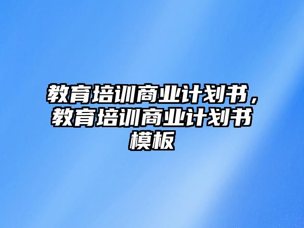 教育培訓(xùn)商業(yè)計劃書，教育培訓(xùn)商業(yè)計劃書模板