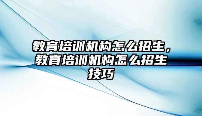 教育培訓(xùn)機(jī)構(gòu)怎么招生，教育培訓(xùn)機(jī)構(gòu)怎么招生技巧