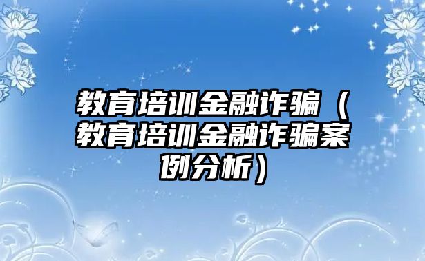 教育培訓(xùn)金融詐騙（教育培訓(xùn)金融詐騙案例分析）