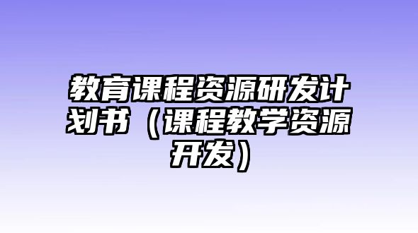 教育課程資源研發(fā)計(jì)劃書(shū)（課程教學(xué)資源開(kāi)發(fā)）