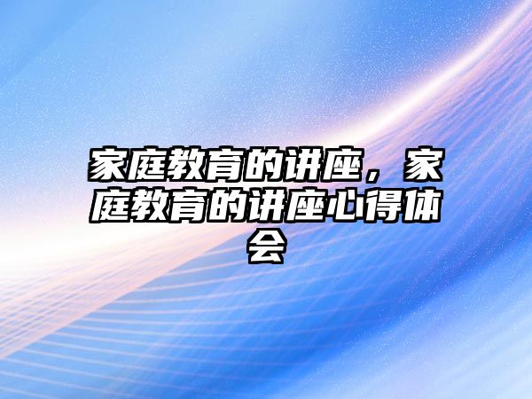 家庭教育的講座，家庭教育的講座心得體會(huì)