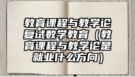 教育課程與教學(xué)論復(fù)試數(shù)學(xué)教育（教育課程與教學(xué)論是就業(yè)什么方向）